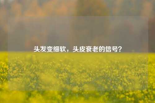 头发变细软，头皮衰老的信号？