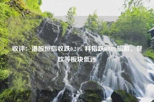 收评：港股恒指收跌0.24% 科指跌0.84%旅游、餐饮等板块低迷