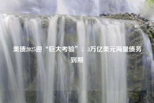 美债2025迎“巨大考验”：3万亿美元海量债务到期