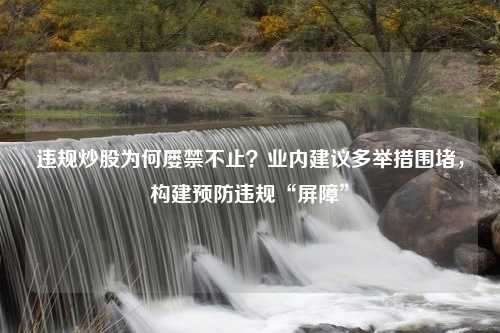 违规炒股为何屡禁不止？业内建议多举措围堵，构建预防违规“屏障”