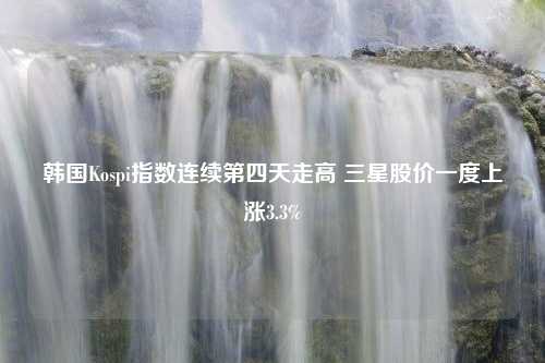 韩国Kospi指数连续第四天走高 三星股价一度上涨3.3%