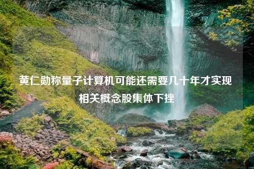 黄仁勋称量子计算机可能还需要几十年才实现 相关概念股集体下挫