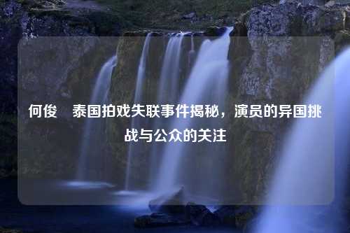 何俊旻泰国拍戏失联事件揭秘，演员的异国挑战与公众的关注