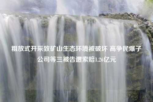 粗放式开采致矿山生态环境被破坏 高争民爆子公司等三被告遭索赔1.26亿元