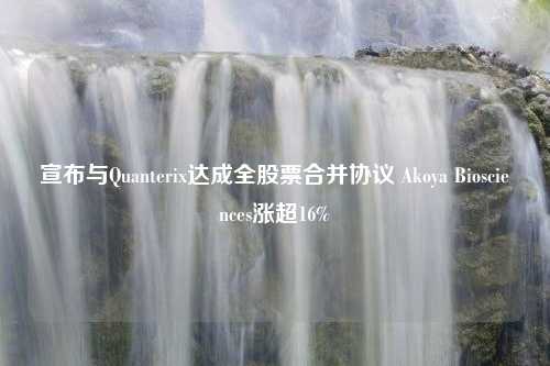 宣布与Quanterix达成全股票合并协议 Akoya Biosciences涨超16%