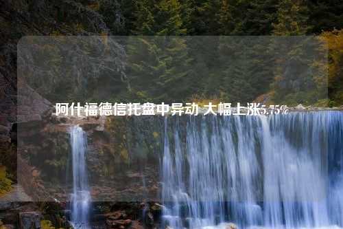 阿什福德信托盘中异动 大幅上涨5.75%