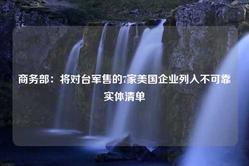 商务部：将对台军售的7家美国企业列入不可靠实体清单