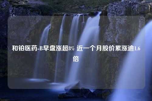 和铂医药-B早盘涨超8% 近一个月股价累涨逾1.6倍