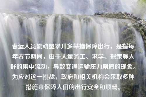 春运人员流动量攀升多举措保障出行，是指每年春节期间，由于大量务工、求学、探亲等人群的集中流动，导致交通运输压力剧增的现象。为应对这一挑战，政府和相关机构会采取多种措施来保障人们的出行安全和顺畅。