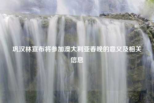 巩汉林宣布将参加澳大利亚春晚的意义及相关信息