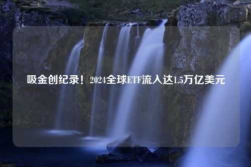 吸金创纪录！2024全球ETF流入达1.5万亿美元