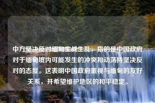 中方坚决反对缅甸生战生乱，指的是中国政府对于缅甸境内可能发生的冲突和动荡持坚决反对的态度。这表明中国政府重视与缅甸的友好关系，并希望维护地区的和平稳定。