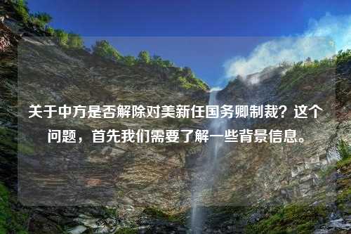 关于中方是否解除对美新任国务卿制裁？这个问题，首先我们需要了解一些背景信息。