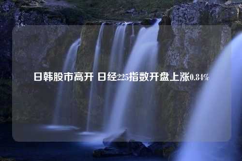 日韩股市高开 日经225指数开盘上涨0.84%