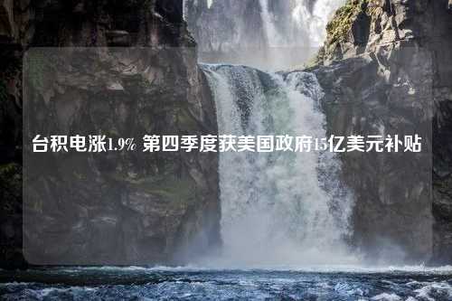 台积电涨1.9% 第四季度获美国政府15亿美元补贴