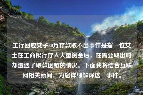 工行回应女子80万存款取不出事件是指一位女士在工商银行存入大量资金后，在需要取出时却遭遇了取款困难的情况。下面我将结合互联网相关新闻，为您详细解释这一事件。