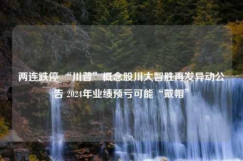 两连跌停 “川普”概念股川大智胜再发异动公告 2024年业绩预亏可能“戴帽”