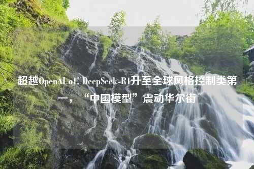 超越OpenAI o1! DeepSeek-R1升至全球风格控制类第一，“中国模型”震动华尔街