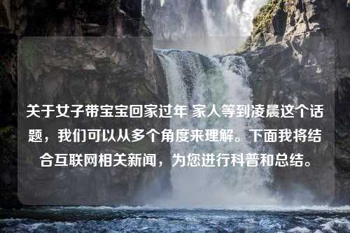 关于女子带宝宝回家过年 家人等到凌晨这个话题，我们可以从多个角度来理解。下面我将结合互联网相关新闻，为您进行科普和总结。