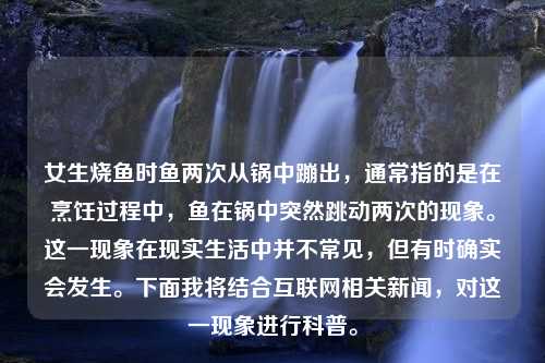 女生烧鱼时鱼两次从锅中蹦出，通常指的是在烹饪过程中，鱼在锅中突然跳动两次的现象。这一现象在现实生活中并不常见，但有时确实会发生。下面我将结合互联网相关新闻，对这一现象进行科普。