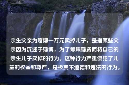 亲生父亲为赌博一万元卖掉儿子，是指某些父亲因为沉迷于赌博，为了筹集赌资而将自己的亲生儿子卖掉的行为。这种行为严重侵犯了儿童的权益和尊严，是极其不道德和违法的行为。