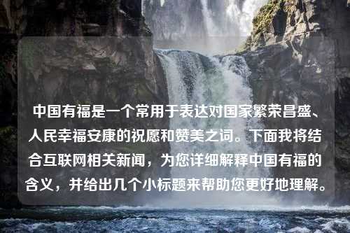 中国有福是一个常用于表达对国家繁荣昌盛、人民幸福安康的祝愿和赞美之词。下面我将结合互联网相关新闻，为您详细解释中国有福的含义，并给出几个小标题来帮助您更好地理解。