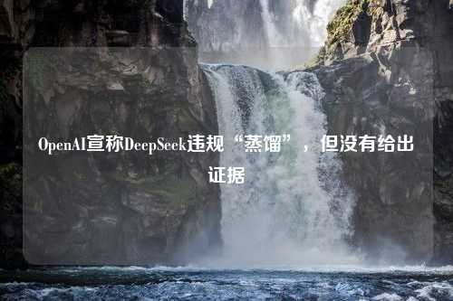 OpenAI宣称DeepSeek违规“蒸馏”，但没有给出证据