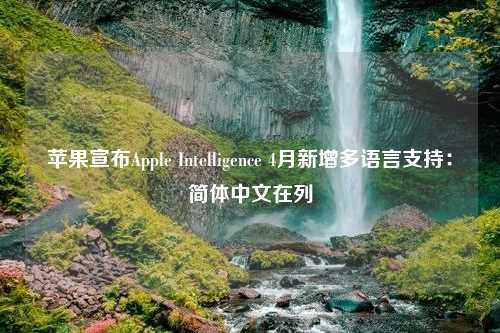 苹果宣布Apple Intelligence 4月新增多语言支持：简体中文在列