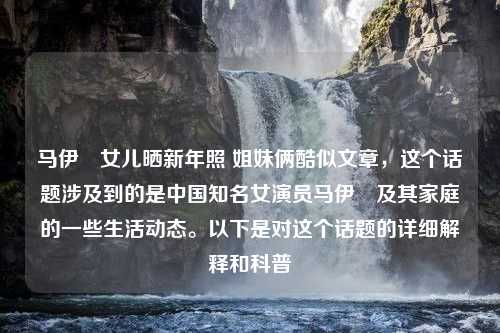 马伊琍女儿晒新年照 姐妹俩酷似文章，这个话题涉及到的是中国知名女演员马伊琍及其家庭的一些生活动态。以下是对这个话题的详细解释和科普