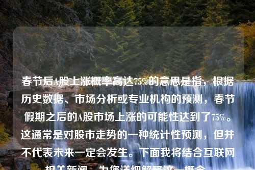 春节后A股上涨概率高达75%的意思是指，根据历史数据、市场分析或专业机构的预测，春节假期之后的A股市场上涨的可能性达到了75%。这通常是对股市走势的一种统计性预测，但并不代表未来一定会发生。下面我将结合互联网相关新闻，为您详细解释这一概念。