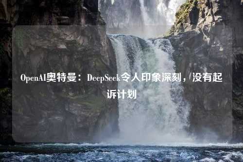 OpenAI奥特曼：DeepSeek令人印象深刻，没有起诉计划