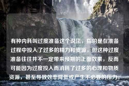 有种内耗叫过度准备这个说法，指的是在准备过程中投入了过多的精力和资源，但这种过度准备往往并不一定带来预期的正面效果，反而可能因为过度投入而消耗了过多的心理和物质资源，甚至导致效率降低或产生不必要的压力。