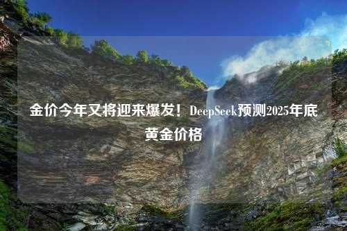 金价今年又将迎来爆发！DeepSeek预测2025年底黄金价格