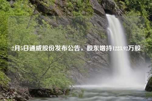 2月5日通威股份发布公告，股东增持1223.92万股