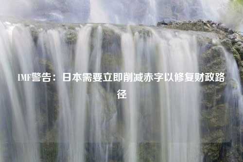 IMF警告：日本需要立即削减赤字以修复财政路径