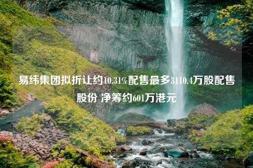 易纬集团拟折让约10.31%配售最多3110.4万股配售股份 净筹约601万港元