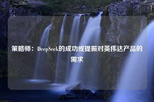 策略师：DeepSeek的成功或提振对英伟达产品的需求