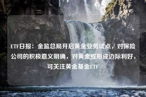 ETF日报：金监总局开启黄金业务试点，对保险公司的积极意义明确，对黄金或形成边际利好，可关注黄金基金ETF