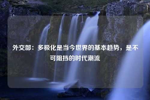 外交部：多极化是当今世界的基本趋势，是不可阻挡的时代潮流