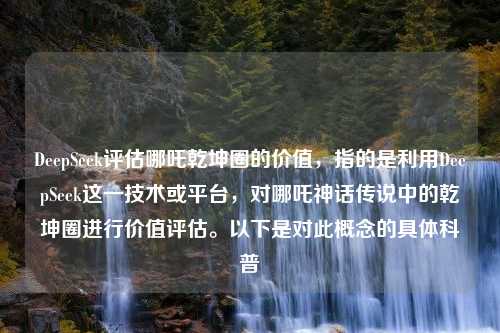 DeepSeek评估哪吒乾坤圈的价值，指的是利用DeepSeek这一技术或平台，对哪吒神话传说中的乾坤圈进行价值评估。以下是对此概念的具体科普