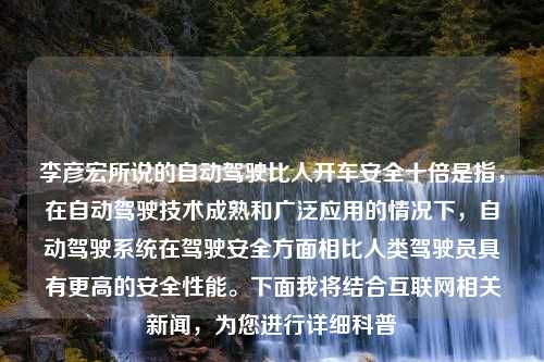 李彦宏所说的自动驾驶比人开车安全十倍是指，在自动驾驶技术成熟和广泛应用的情况下，自动驾驶系统在驾驶安全方面相比人类驾驶员具有更高的安全性能。下面我将结合互联网相关新闻，为您进行详细科普