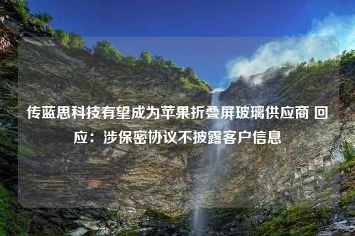 传蓝思科技有望成为苹果折叠屏玻璃供应商 回应：涉保密协议不披露客户信息