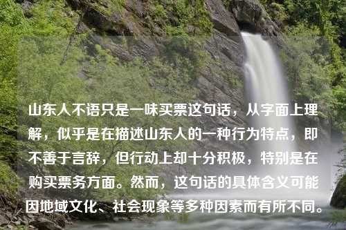 山东人不语只是一味买票这句话，从字面上理解，似乎是在描述山东人的一种行为特点，即不善于言辞，但行动上却十分积极，特别是在购买票务方面。然而，这句话的具体含义可能因地域文化、社会现象等多种因素而有所不同。