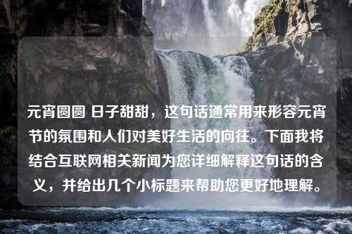 元宵圆圆 日子甜甜，这句话通常用来形容元宵节的氛围和人们对美好生活的向往。下面我将结合互联网相关新闻为您详细解释这句话的含义，并给出几个小标题来帮助您更好地理解。