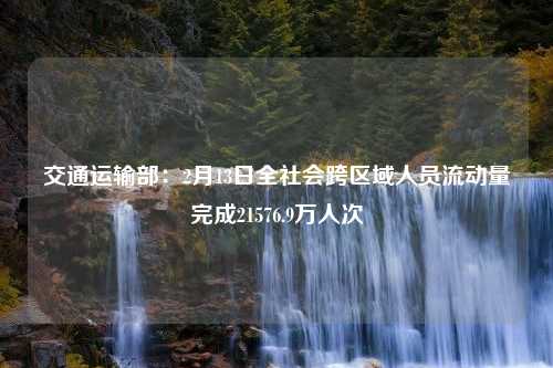 交通运输部：2月13日全社会跨区域人员流动量完成21576.9万人次