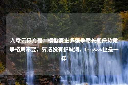 九章云极方磊：模型演进多强争霸长期保持竞争格局不变，算法没有护城河，DeepSeek也是一样