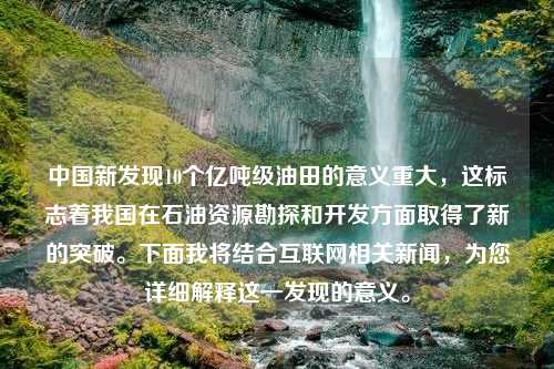 中国新发现10个亿吨级油田的意义重大，这标志着我国在石油资源勘探和开发方面取得了新的突破。下面我将结合互联网相关新闻，为您详细解释这一发现的意义。