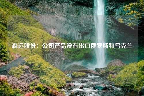 森远股份：公司产品没有出口俄罗斯和乌克兰