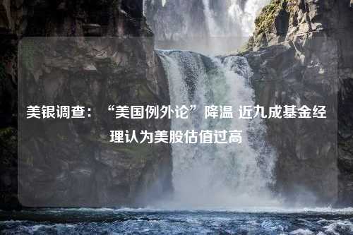 美银调查：“美国例外论”降温 近九成基金经理认为美股估值过高