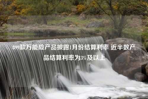 899款万能险产品披露1月份结算利率 近半数产品结算利率为3%及以上